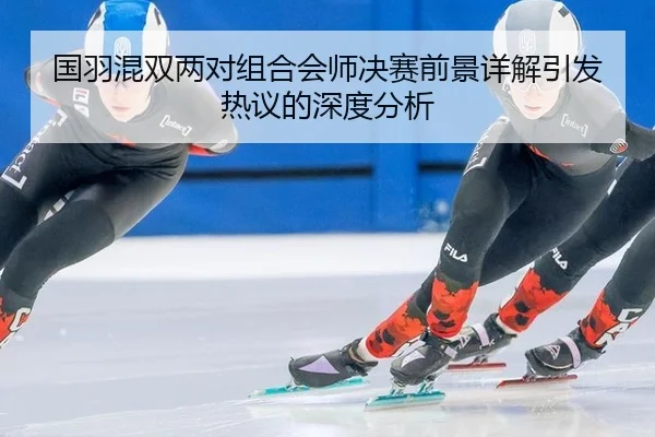 国羽混双两对组合会师决赛前景详解引发热议的深度分析