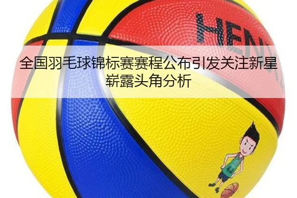 全国羽毛球锦标赛赛程公布引发关注新星崭露头角分析